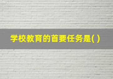 学校教育的首要任务是( )